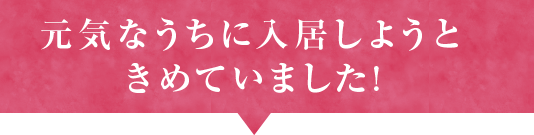 元気なうちに入居しようときめていました!