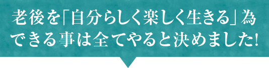 老後を「自分らしく楽しく生きる」為できる事は全てやると決めました!!